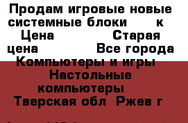 Продам игровые новые системные блоки 25-95к › Цена ­ 25 000 › Старая цена ­ 27 000 - Все города Компьютеры и игры » Настольные компьютеры   . Тверская обл.,Ржев г.